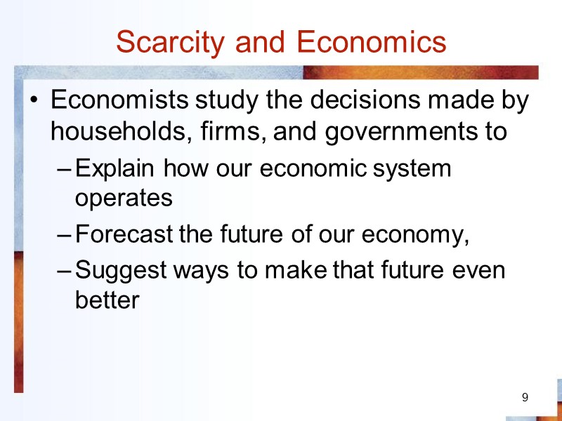 9 Scarcity and Economics Economists study the decisions made by households, firms, and governments